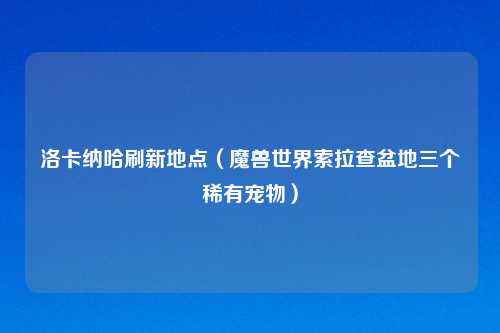洛卡纳哈刷新地点（魔兽世界索拉查盆地三个稀有宠物）