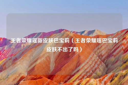 王者荣耀瑶新皮肤巴宝莉(王者荣耀瑶巴宝莉皮肤不出了吗)