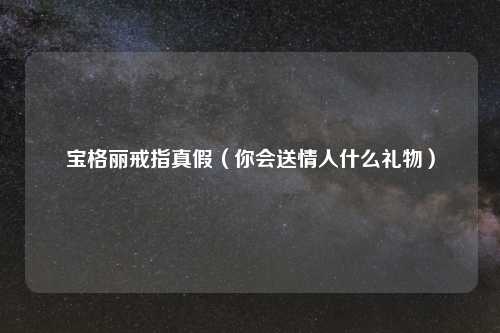 宝格丽戒指真假（你会送情人什么礼物）