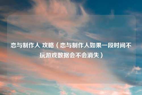 恋与 人 攻略(恋与 人如果一段时间不玩游戏数据会不会消失)