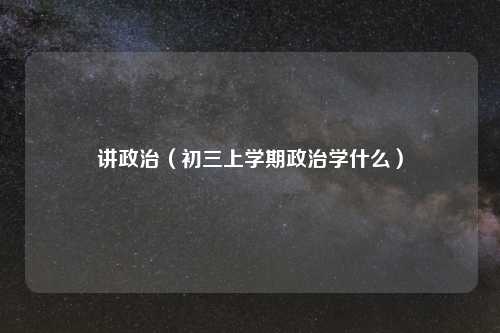 讲政治(初三上学期政治学什么)