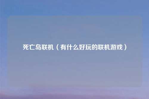 死亡岛联机(有什么好玩的联机游戏)