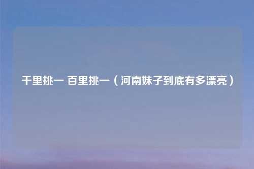 千里挑一 百里挑一(河南妹子到底有多漂亮)