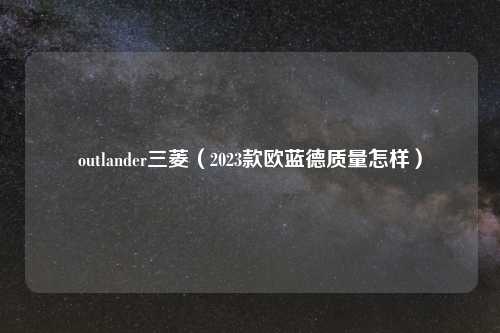 outlander三菱(2023款欧蓝德质量怎样)