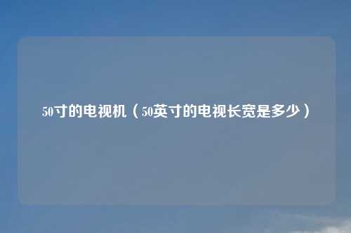 50寸的电视机（50英寸的电视长宽是多少）