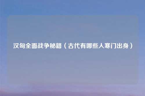 汉匈全面战争秘籍(古代有哪些人寒门出身)