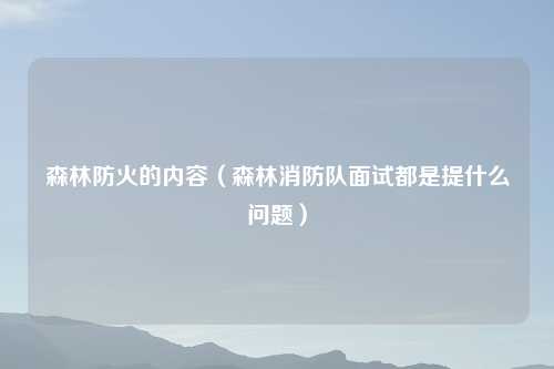 森林防火的内容（森林消防队面试都是提什么问题）