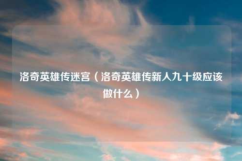 洛奇英雄传迷宫（洛奇英雄传新人九十级应该做什么）