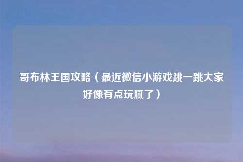 哥布林王国攻略（最近微信小游戏跳一跳大家好像有点玩腻了）