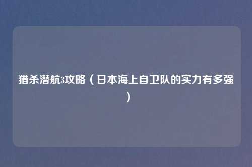 猎杀潜航3攻略(日本海上自卫队的实力有多强)