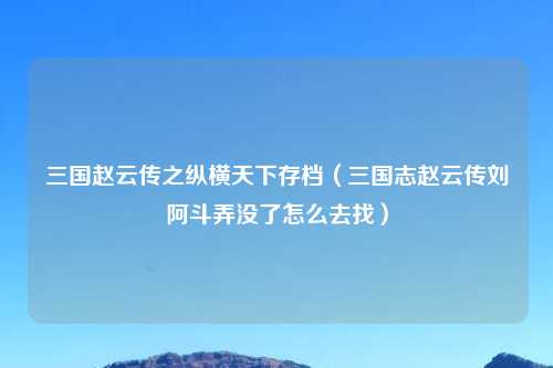 三国赵云传之纵横天下存档（三国志赵云传刘阿斗弄没了怎么去找）
