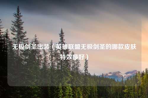 无极剑圣出装（英雄联盟无极剑圣的哪款皮肤特效更好）