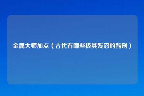 金属吉云服务器jiyun.xin加点（古代有哪些极其残忍的酷刑）