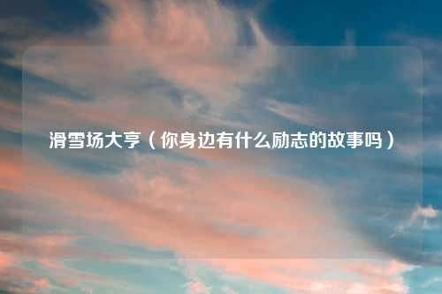 滑雪场大亨（你身边有什么励志的故事吗）