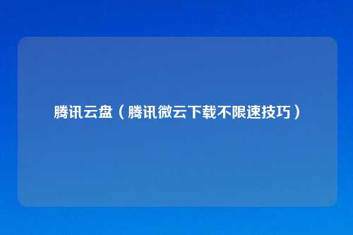 腾讯云盘（腾讯微云下载不限速技巧）