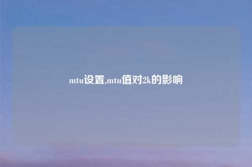 mtu设置,mtu值对2k的影响