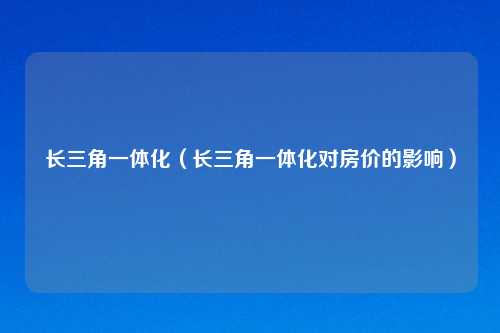 长三角一体化(长三角一体化对房价的影响)