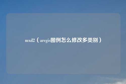 mxd2(arcgis图例怎么修改多类别)