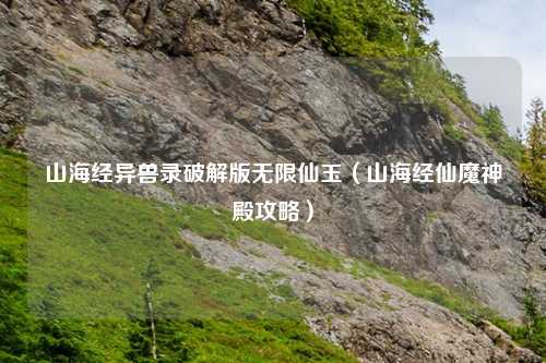 山海经异兽录破解版无限仙玉(山海经仙魔神殿攻略)