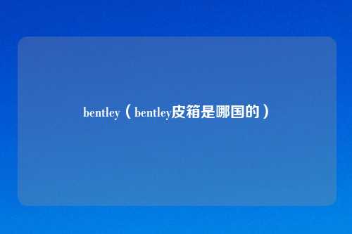 bentley(bentley皮箱是哪国的)