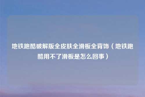 地铁跑酷破解版全皮肤全滑板全背饰（地铁跑酷用不了滑板是怎么回事）