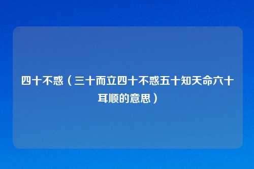 四十不惑(三十而立四十不惑五十知天命六十耳顺的意思)