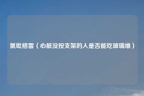 氯吡格雷(心脏没按支架的人是否能吃玻璃维)