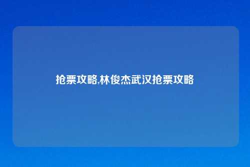 抢票攻略,林俊杰武汉抢票攻略