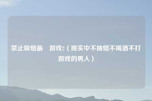 禁止吸烟最囧游戏2(现实中不抽烟不喝酒不打游戏的男人)