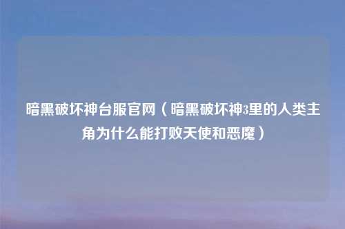 暗黑破坏神台服官网（暗黑破坏神3里的人类主角为什么能打败天使和恶魔）