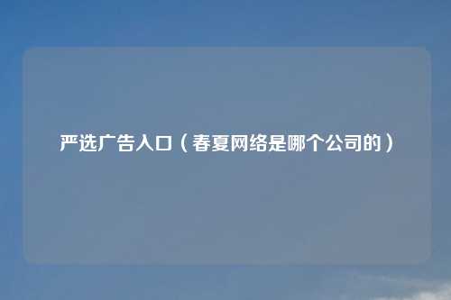 严选广告入口（春夏     是哪个公司的）