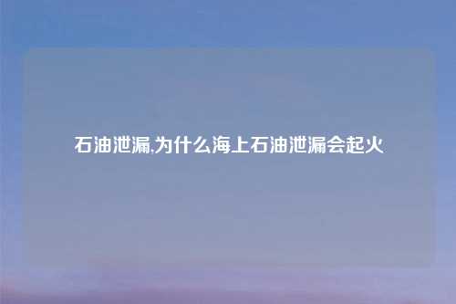 石油泄漏,为什么海上石油泄漏会起火