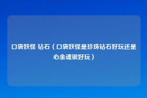 口袋妖怪 钻石（口袋妖怪是珍珠钻石好玩还是心金魂银好玩）