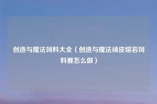 创造与魔法饲料大全（创造与魔法顽皮熔岩饲料要怎么做）