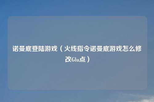 诺曼底登陆游戏（火线指令诺曼底游戏怎么修改Glu点）