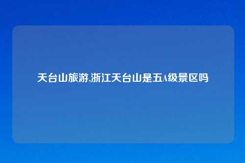 天台山旅游,浙江天台山是五A级景区吗