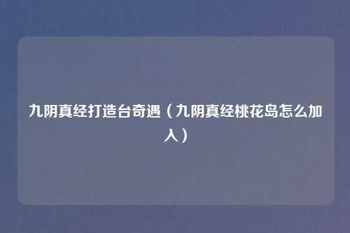 九阴真经打造台奇遇（九阴真经桃花岛怎么加入）