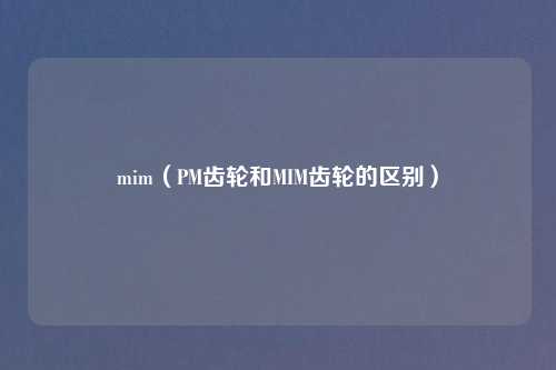 mim（PM齿轮和MIM齿轮的区别）