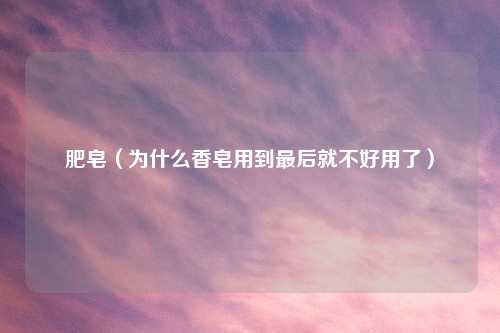 肥皂（为什么香皂用到最后就不好用了）