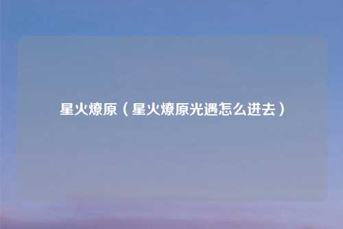 星火燎原(星火燎原光遇怎么进去)