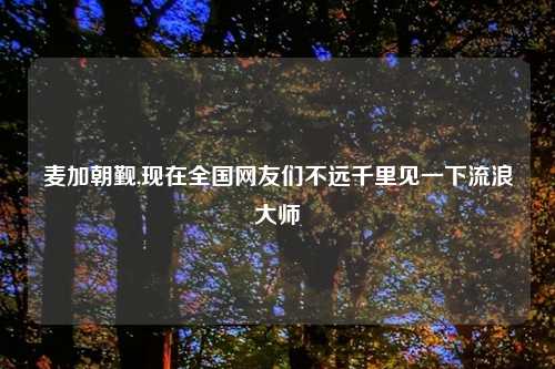 麦加朝觐,现在全国网友们不远千里见一下流浪大师