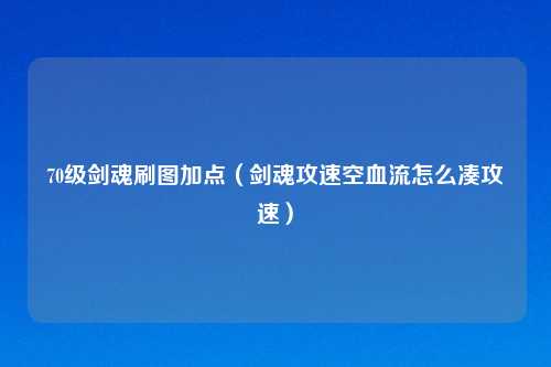 70级剑魂刷图加点（剑魂攻速空血流怎么凑攻速）