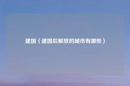建国(建国后解放的城市有哪些)