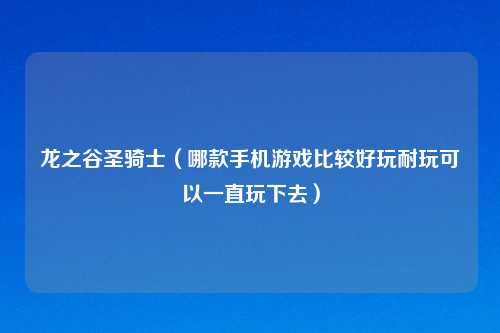 龙之谷圣骑士（哪款手机游戏比较好玩耐玩可以一直玩下去）
