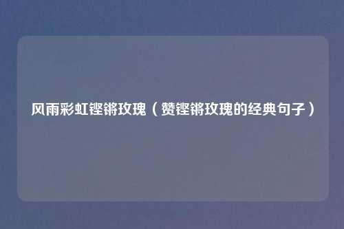 风雨彩虹铿锵玫瑰（赞铿锵玫瑰的经典句子）