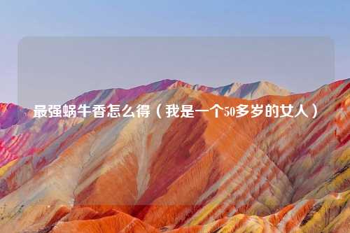 最强蜗牛香怎么得（我是一个50多岁的女人）