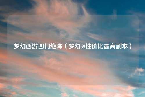 梦幻西游四门绝阵（梦幻59性价比更高副本）