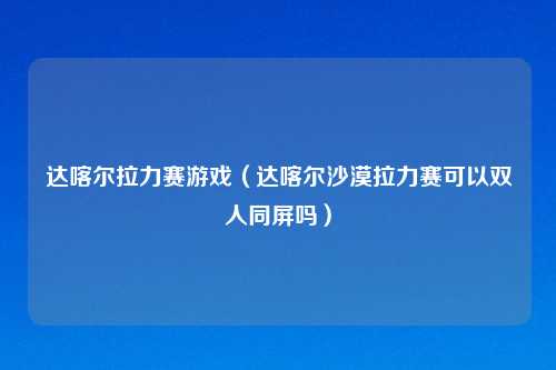 达喀尔拉力赛游戏（达喀尔沙漠拉力赛可以双人同屏吗）