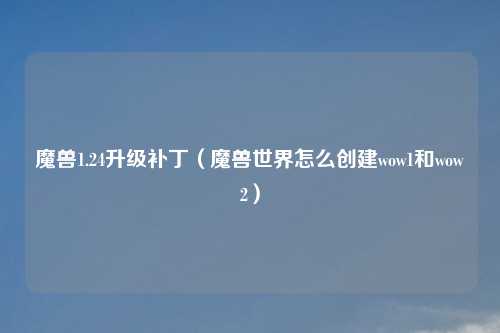 魔兽1.24升级补丁（魔兽世界怎么创建wow1和wow2）