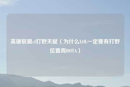 英雄联盟s3打野天赋（为什么LOL一定要有打野位置而DOTA）